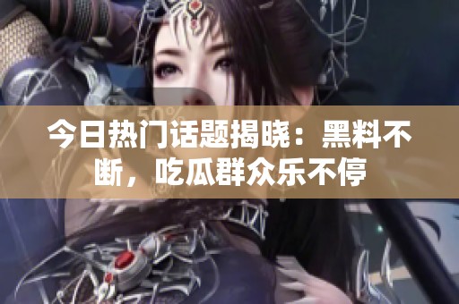 今日热门话题揭晓：黑料不断，吃瓜群众乐不停