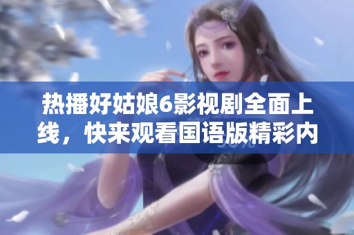 热播好姑娘6影视剧全面上线，快来观看国语版精彩内容