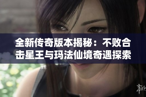 全新传奇版本揭秘：不败合击星王与玛法仙境奇遇探索