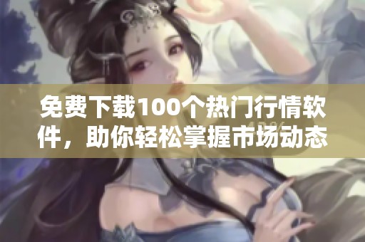 免费下载100个热门行情软件，助你轻松掌握市场动态