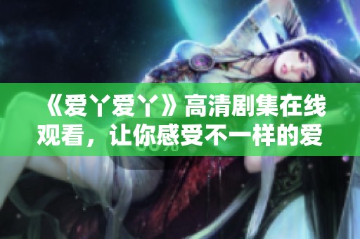 《爱丫爱丫》高清剧集在线观看，让你感受不一样的爱情故事