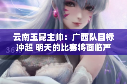 云南玉昆主帅：广西队目标冲超 明天的比赛将面临严峻挑战