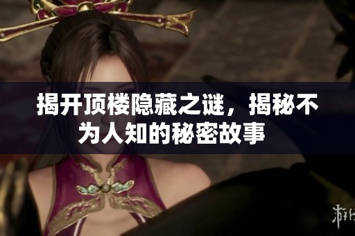 揭开顶楼隐藏之谜，揭秘不为人知的秘密故事  