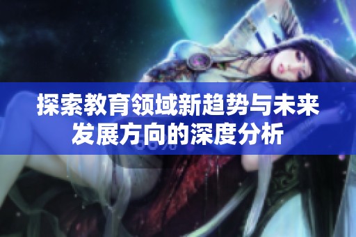 探索教育领域新趋势与未来发展方向的深度分析