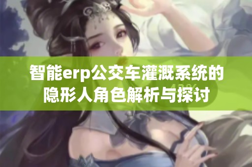 智能erp公交车灌溉系统的隐形人角色解析与探讨