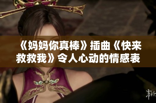《妈妈你真棒》插曲《快来救救我》令人心动的情感表达