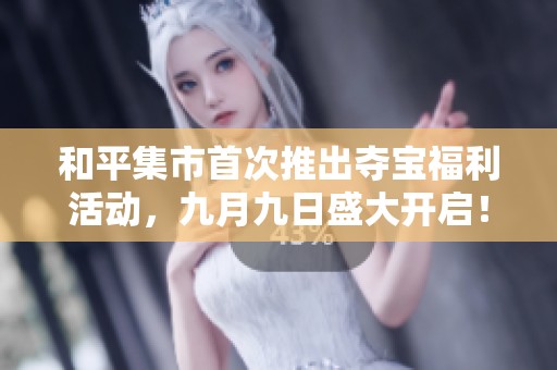 和平集市首次推出夺宝福利活动，九月九日盛大开启！