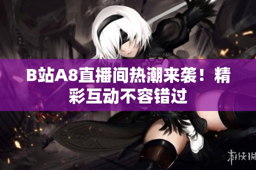 B站A8直播间热潮来袭！精彩互动不容错过