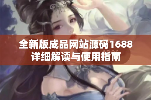 全新版成品网站源码1688详细解读与使用指南