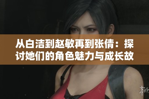 从白洁到赵敏再到张倩：探讨她们的角色魅力与成长故事