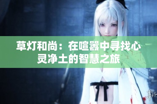 草灯和尚：在喧嚣中寻找心灵净土的智慧之旅