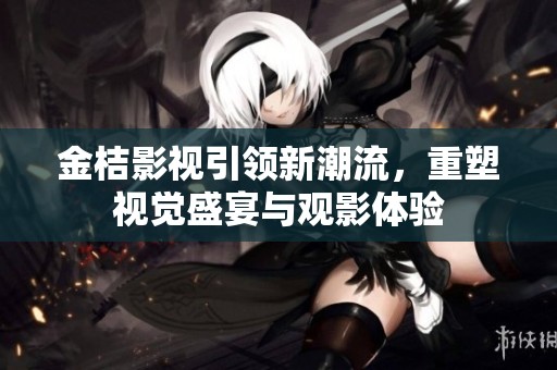 金桔影视引领新潮流，重塑视觉盛宴与观影体验