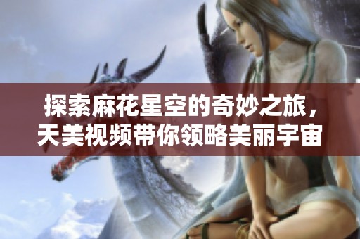 探索麻花星空的奇妙之旅，天美视频带你领略美丽宇宙