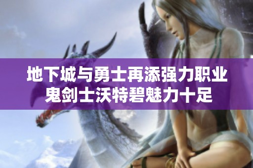 地下城与勇士再添强力职业 鬼剑士沃特碧魅力十足