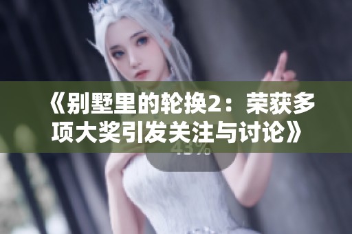 《别墅里的轮换2：荣获多项大奖引发关注与讨论》