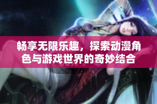 畅享无限乐趣，探索动漫角色与游戏世界的奇妙结合