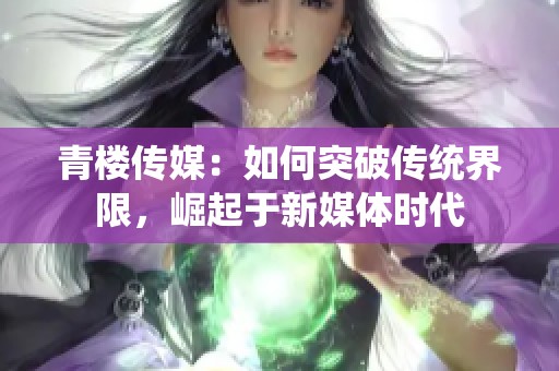 青楼传媒：如何突破传统界限，崛起于新媒体时代
