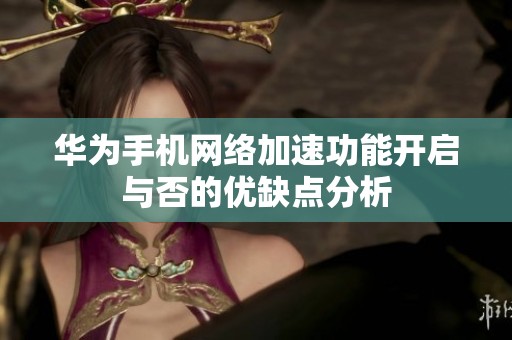 华为手机网络加速功能开启与否的优缺点分析