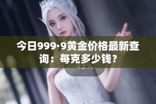 今日999·9黄金价格最新查询：每克多少钱？