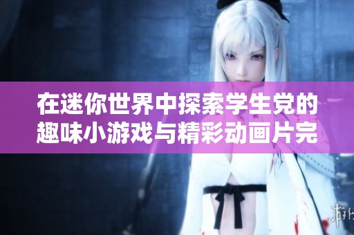 在迷你世界中探索学生党的趣味小游戏与精彩动画片完整版免费观看