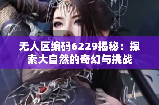 无人区编码6229揭秘：探索大自然的奇幻与挑战