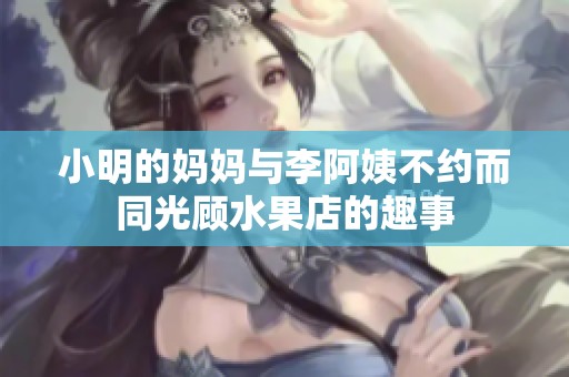 小明的妈妈与李阿姨不约而同光顾水果店的趣事