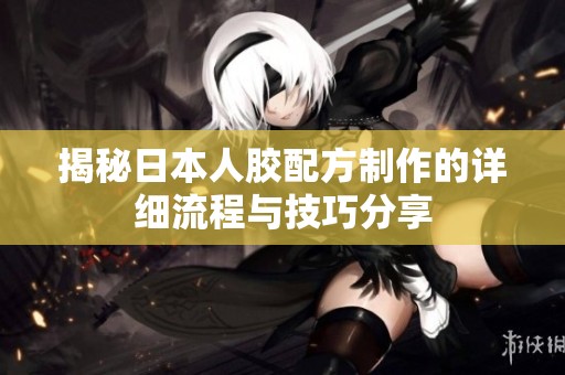 揭秘日本人胶配方制作的详细流程与技巧分享