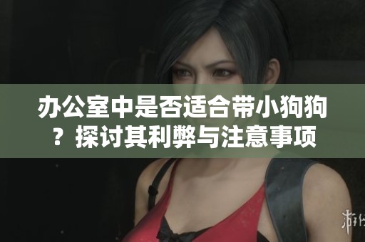 办公室中是否适合带小狗狗？探讨其利弊与注意事项
