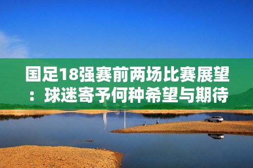 国足18强赛前两场比赛展望：球迷寄予何种希望与期待