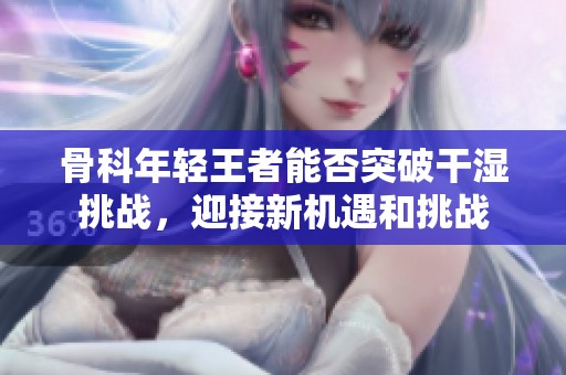 骨科年轻王者能否突破干湿挑战，迎接新机遇和挑战