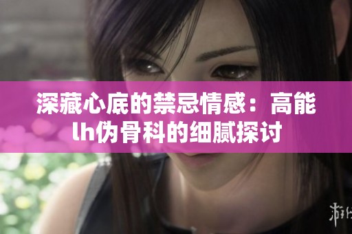 深藏心底的禁忌情感：高能lh伪骨科的细腻探讨