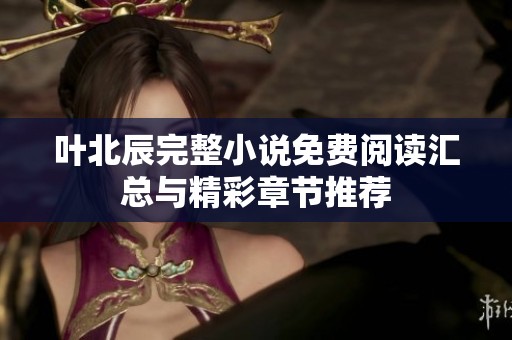 叶北辰完整小说免费阅读汇总与精彩章节推荐