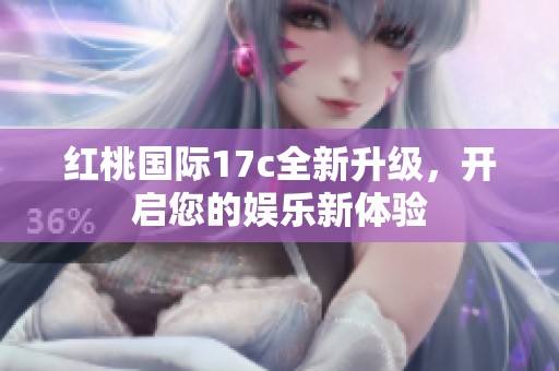 红桃国际17c全新升级，开启您的娱乐新体验