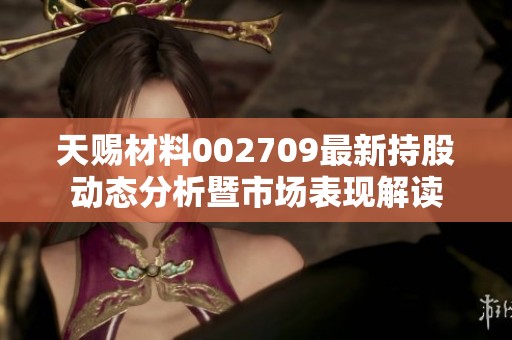 天赐材料002709最新持股动态分析暨市场表现解读