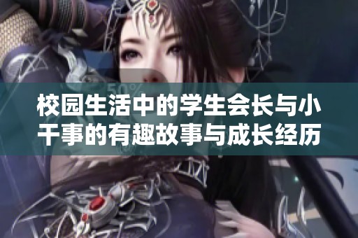 校园生活中的学生会长与小干事的有趣故事与成长经历