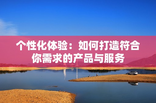 个性化体验：如何打造符合你需求的产品与服务