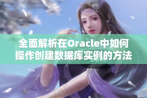 全面解析在Oracle中如何操作创建数据库实例的方法与步骤