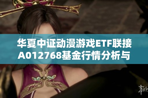 华夏中证动漫游戏ETF联接A012768基金行情分析与展望