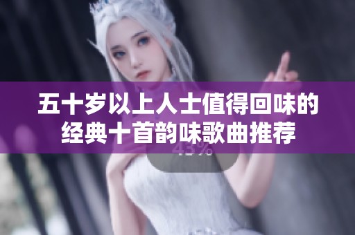 五十岁以上人士值得回味的经典十首韵味歌曲推荐
