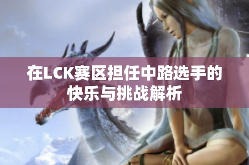 在LCK赛区担任中路选手的快乐与挑战解析