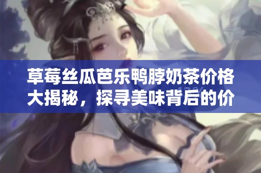 草莓丝瓜芭乐鸭脖奶茶价格大揭秘，探寻美味背后的价值