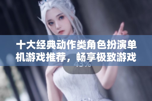 十大经典动作类角色扮演单机游戏推荐，畅享极致游戏体验