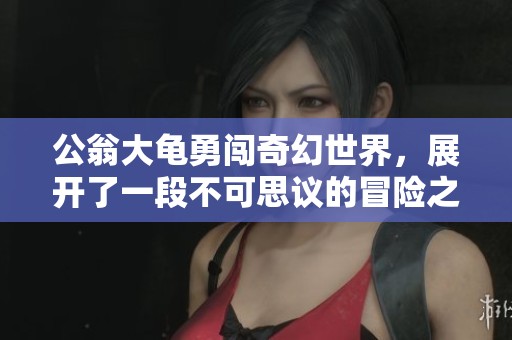 公翁大龟勇闯奇幻世界，展开了一段不可思议的冒险之旅