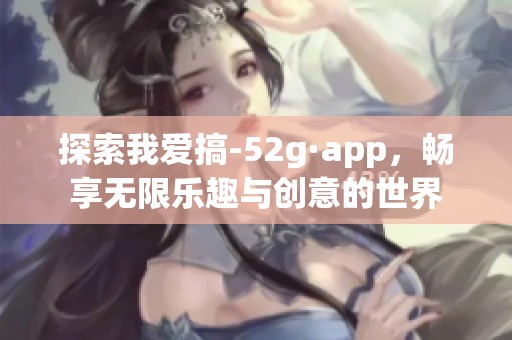 探索我爱搞-52g·app，畅享无限乐趣与创意的世界