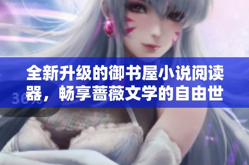全新升级的御书屋小说阅读器，畅享蔷薇文学的自由世界
