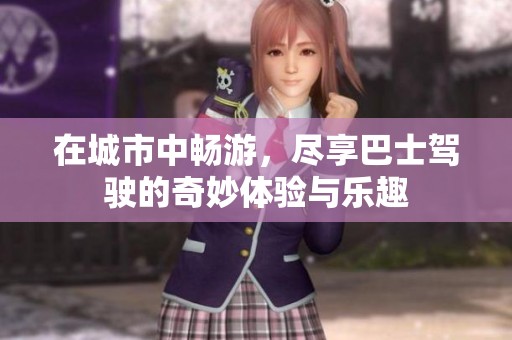 在城市中畅游，尽享巴士驾驶的奇妙体验与乐趣