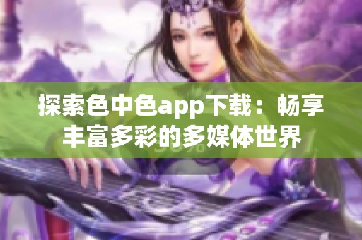 探索色中色app下载：畅享丰富多彩的多媒体世界