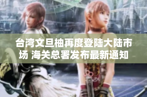 台湾文旦柚再度登陆大陆市场 海关总署发布最新通知