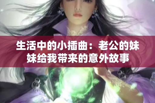 生活中的小插曲：老公的妹妹给我带来的意外故事