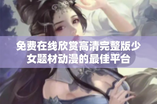 免费在线欣赏高清完整版少女题材动漫的最佳平台